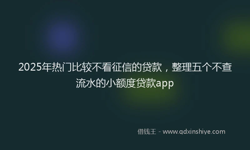 2025年热门比较不看征信的贷款，整理五个不查流水的小额度贷款app