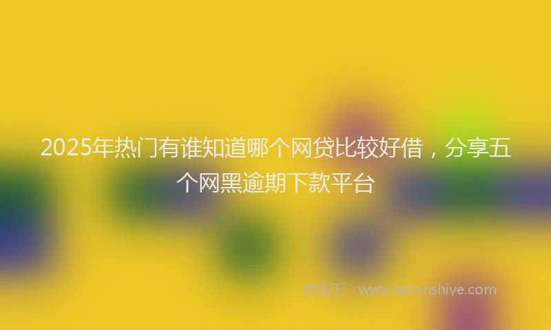 2025年热门有谁知道哪个网贷比较好借,分享五个网黑逾期下款平台