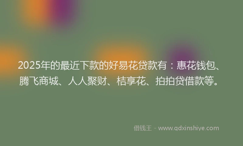 2025年的最近下款的好易花贷款有：惠花钱包、腾飞商城、人人聚财、桔享花、拍拍贷借款等。