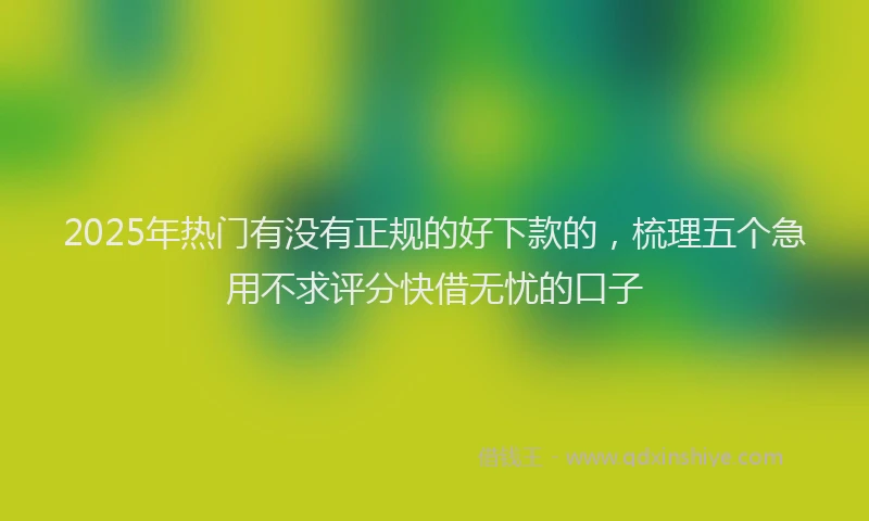 2025年热门有没有正规的好下款的，梳理五个急用不求评分快借无忧的口子