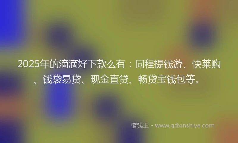 2025年的滴滴好下款么有:同程提钱游、快莱购、钱袋易贷、现金直贷、畅贷宝钱包等。