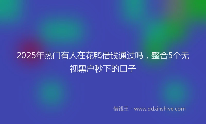 2025年热门有人在花鸭借钱通过吗，整合5个无视黑户秒下的口子
