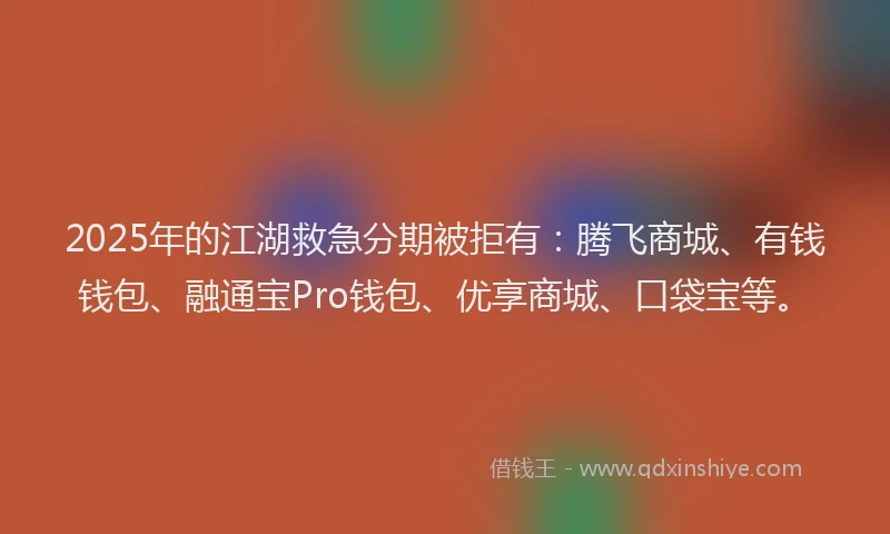 2025年的江湖救急分期被拒有：腾飞商城、有钱钱包、融通宝Pro钱包、优享商城、口袋宝等。