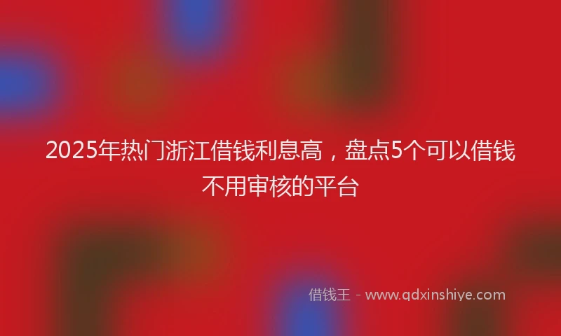 2025年热门浙江借钱利息高，盘点5个可以借钱不用审核的平台