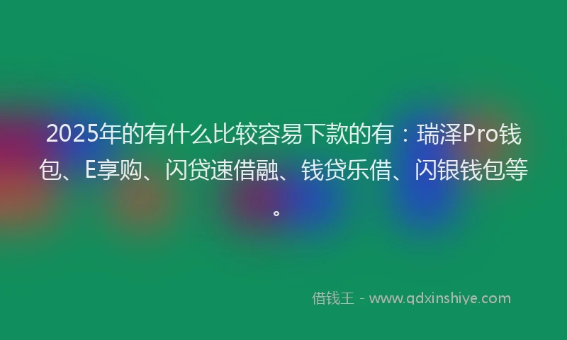 2025年的有什么比较容易下款的有:瑞泽Pro钱包、E享购、闪贷速借融、钱贷乐借、闪银钱包等。
