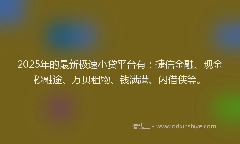 2025年的最新极速小贷平台有：捷信金融、现金秒融途、万贝租物、钱满满、闪借侠等。