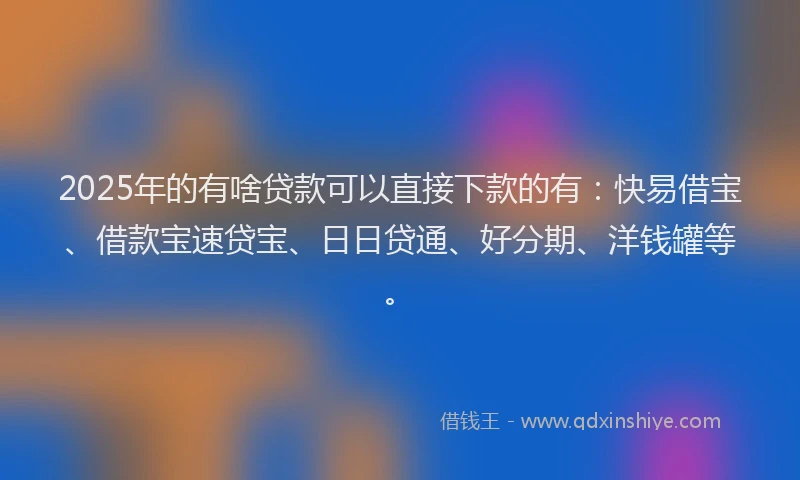 2025年的有啥贷款可以直接下款的有：快易借宝、借款宝速贷宝、日日贷通、好分期、洋钱罐等。