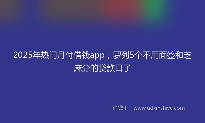2025年热门月付借钱app，罗列5个不用面签和芝麻分的贷款口子