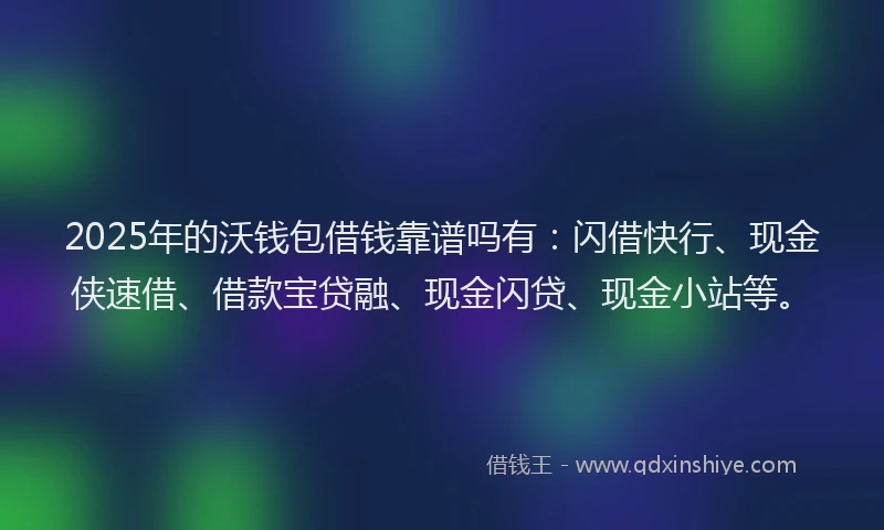 2025年的沃钱包借钱靠谱吗有：闪借快行、现金侠速借、借款宝贷融、现金闪贷、现金小站等。