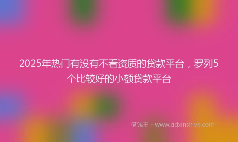 2025年热门有没有不看资质的贷款平台，罗列5个比较好的小额贷款平台