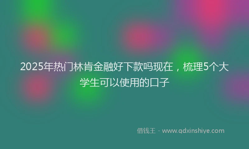 2025年热门林肯金融好下款吗现在，梳理5个大学生可以使用的口子