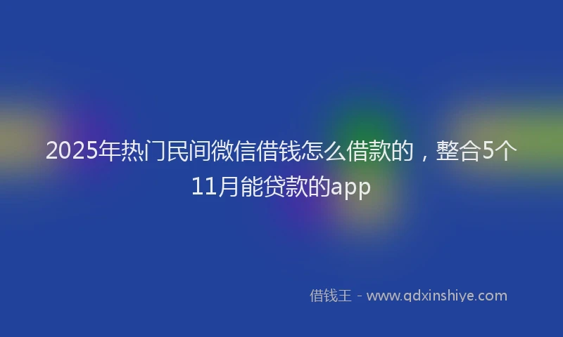 2025年热门民间微信借钱怎么借款的，整合5个11月能贷款的app