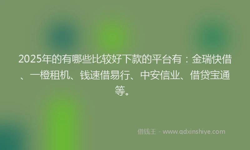 2025年的有哪些比较好下款的平台有：金瑞快借、一橙租机、钱速借易行、中安信业、借贷宝通等。