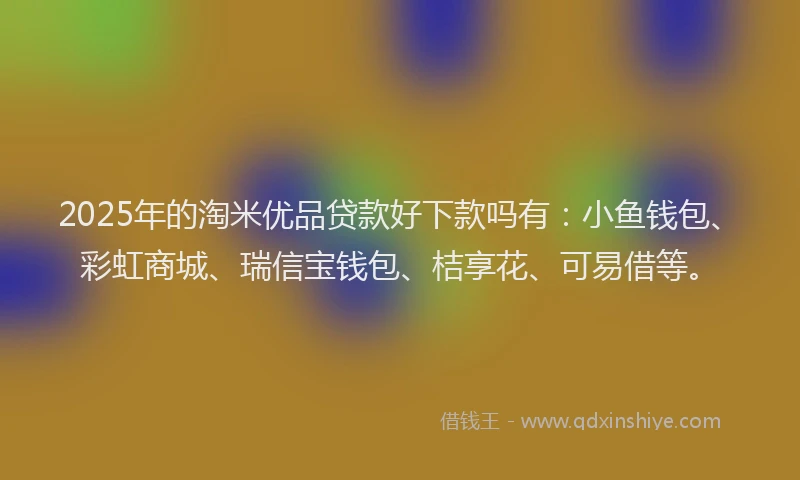 2025年的淘米优品贷款好下款吗有:小鱼钱包、彩虹商城、瑞信宝钱包、桔享花、可易借等。