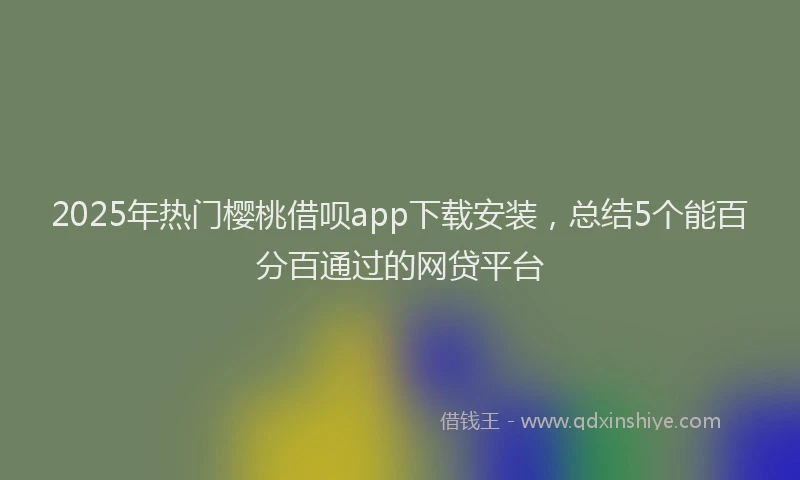 2025年热门樱桃借呗app下载安装,总结5个能百分百通过的网贷平台