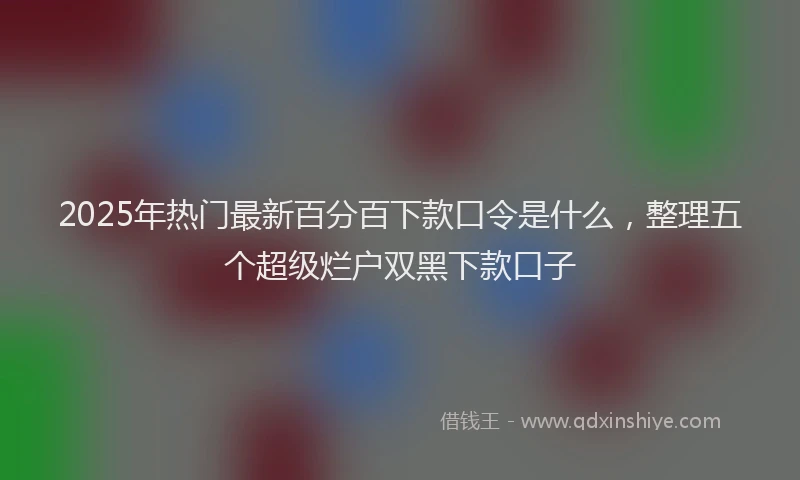 2025年热门最新百分百下款口令是什么,整理五个超级烂户双黑下款口子