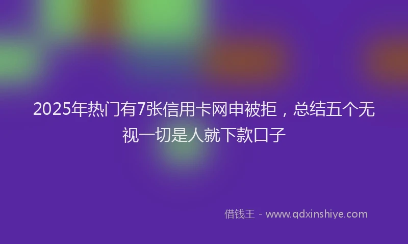 2025年热门有7张信用卡网申被拒，总结五个无视一切是人就下款口子