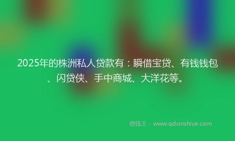 2025年的株洲私人贷款有：瞬借宝贷、有钱钱包、闪贷侠、手中商城、大洋花等。