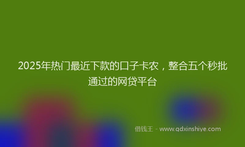 2025年热门最近下款的口子卡农，整合五个秒批通过的网贷平台