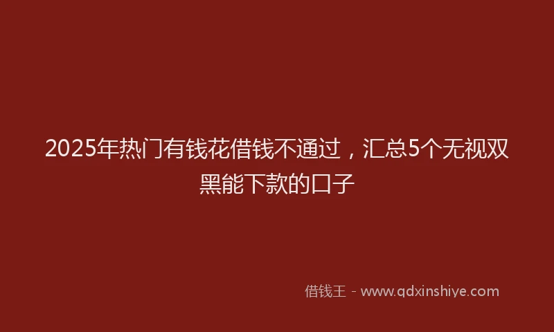 2025年热门有钱花借钱不通过，汇总5个无视双黑能下款的口子