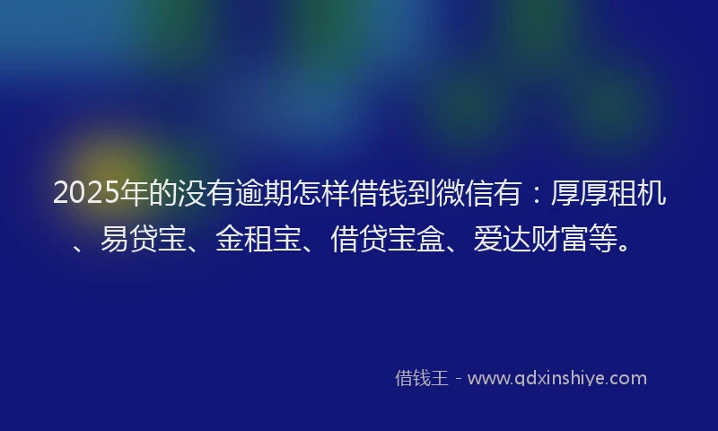 2025年的没有逾期怎样借钱到微信有：厚厚租机、易贷宝、金租宝、借贷宝盒、爱达财富等。