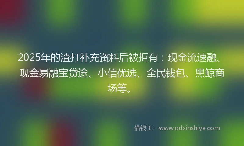 2025年的渣打补充资料后被拒有：现金流速融、现金易融宝贷途、小信优选、全民钱包、黑鲸商场等。