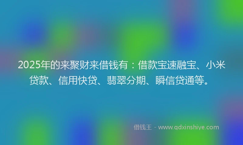 2025年的来聚财来借钱有:借款宝速融宝、小米贷款、信用快贷、翡翠分期、瞬信贷通等。