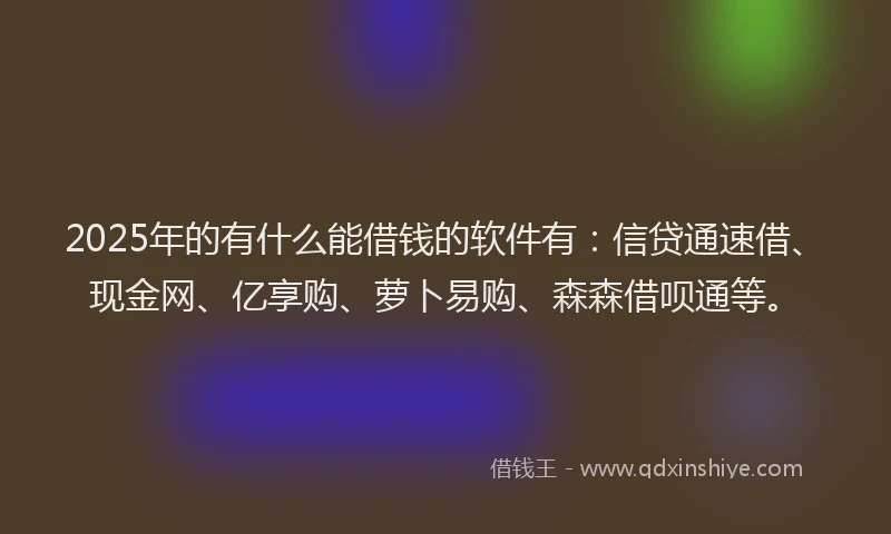 2025年的有什么能借钱的软件有：信贷通速借、现金网、亿享购、萝卜易购、森森借呗通等。