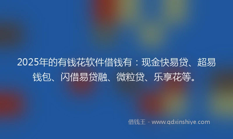 2025年的有钱花软件借钱有：现金快易贷、超易钱包、闪借易贷融、微粒贷、乐享花等。