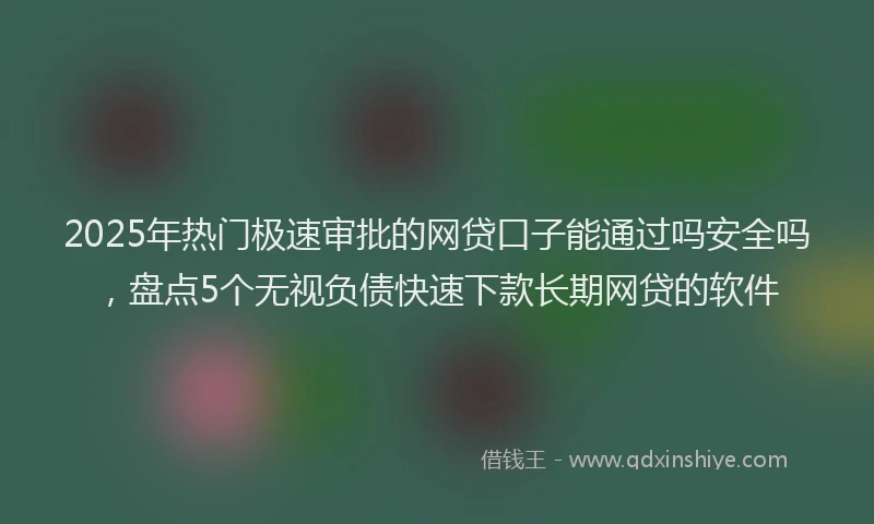 2025年热门极速审批的网贷口子能通过吗安全吗，盘点5个无视负债快速下款长期网贷的软件