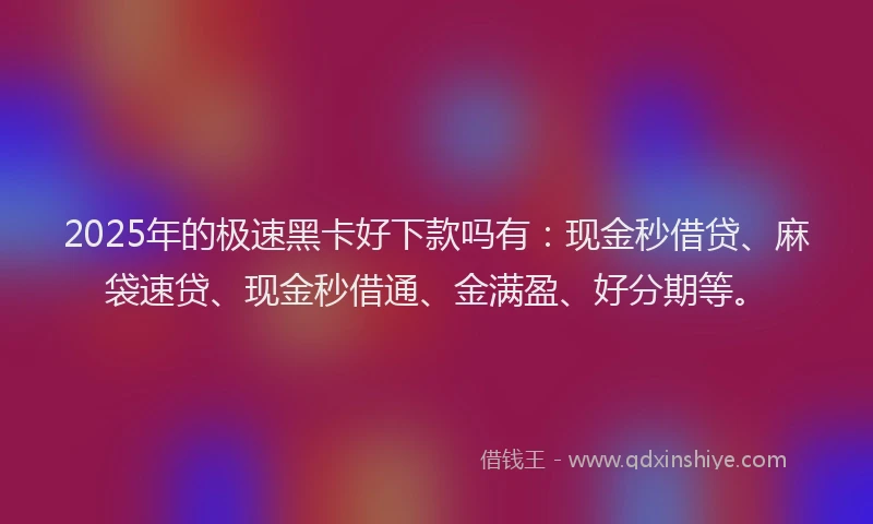2025年的极速黑卡好下款吗有：现金秒借贷、麻袋速贷、现金秒借通、金满盈、好分期等。