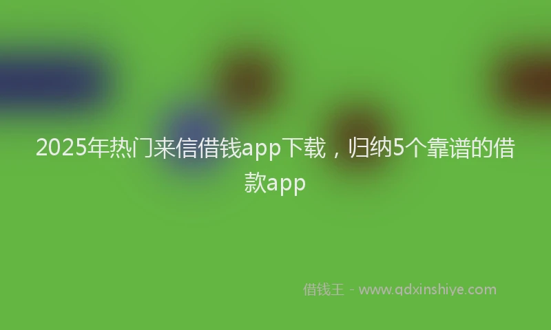 2025年热门来信借钱app下载,归纳5个靠谱的借款app