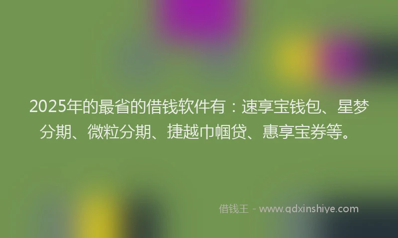 2025年的最省的借钱软件有:速享宝钱包、星梦分期、微粒分期、捷越巾帼贷、惠享宝券等。