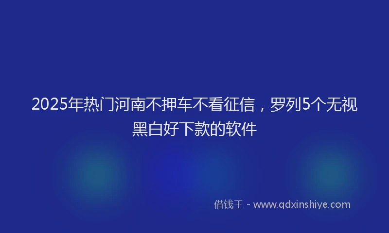 2025年热门河南不押车不看征信，罗列5个无视黑白好下款的软件