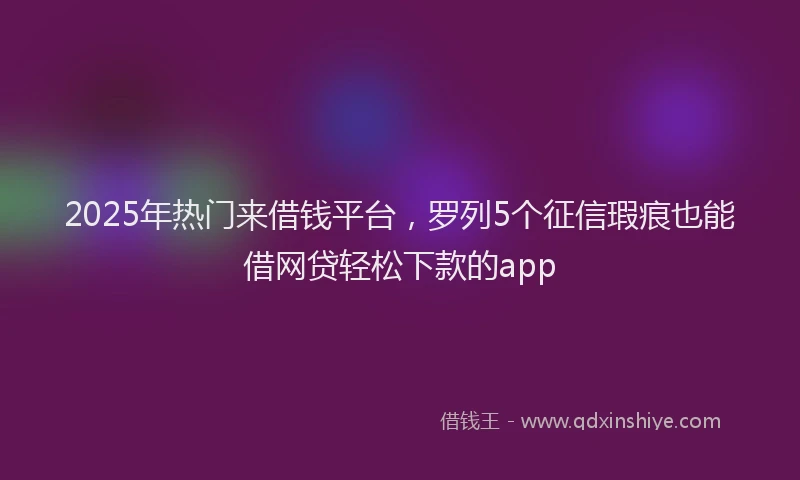 2025年热门来借钱平台,罗列5个征信瑕疵也能借网贷轻松下款的app