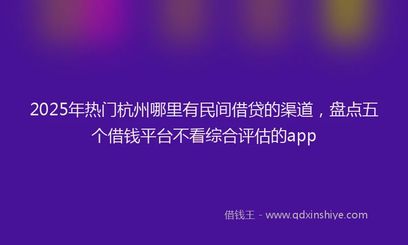 2025年热门杭州哪里有民间借贷的渠道，盘点五个借钱平台不看综合评估的app