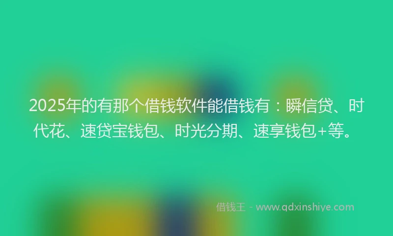 2025年的有那个借钱软件能借钱有:瞬信贷、时代花、速贷宝钱包、时光分期、速享钱包+等。