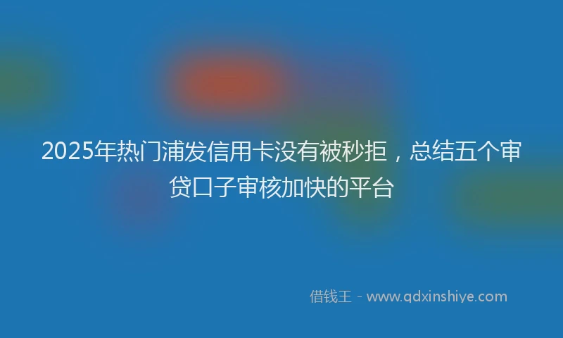 2025年热门浦发信用卡没有被秒拒，总结五个审贷口子审核加快的平台