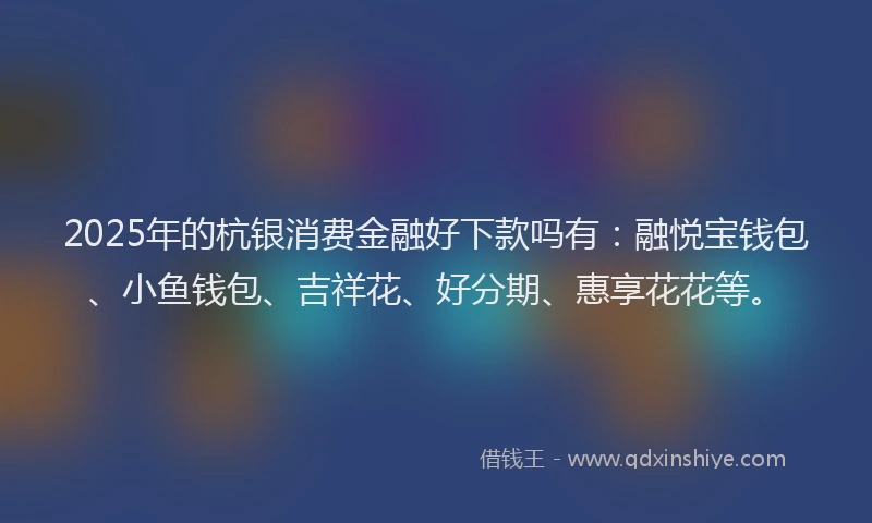 2025年的杭银消费金融好下款吗有：融悦宝钱包、小鱼钱包、吉祥花、好分期、惠享花花等。