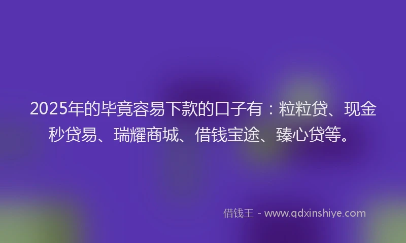 2025年的毕竟容易下款的口子有：粒粒贷、现金秒贷易、瑞耀商城、借钱宝途、臻心贷等。