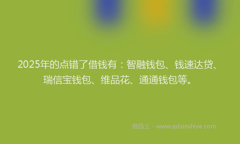 2025年的点错了借钱有：智融钱包、钱速达贷、瑞信宝钱包、维品花、通通钱包等。