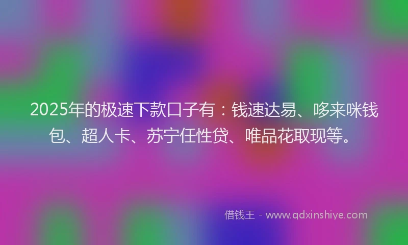 2025年的极速下款口子有：钱速达易、哆来咪钱包、超人卡、苏宁任性贷、唯品花取现等。
