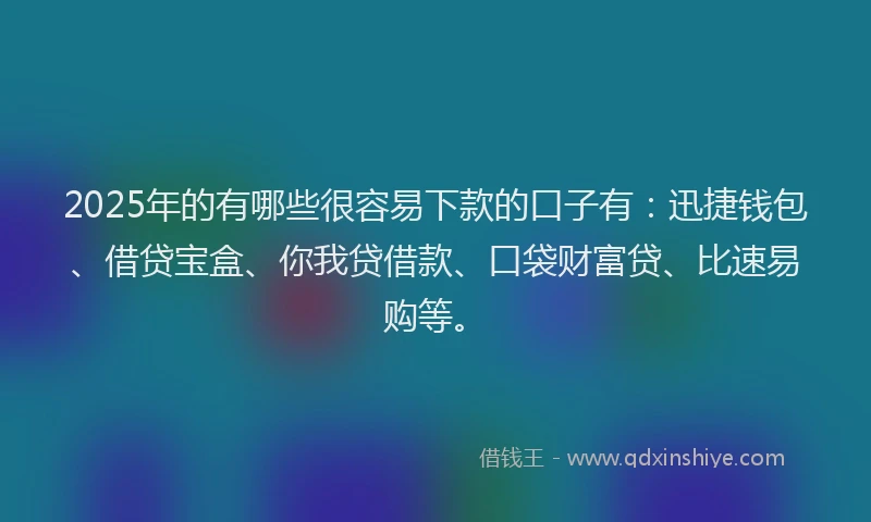 2025年的有哪些很容易下款的口子有:迅捷钱包、借贷宝盒、你我贷借款、口袋财富贷、比速易购等。