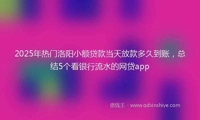 2025年热门洛阳小额贷款当天放款多久到账,总结5个看银行流水的网贷app
