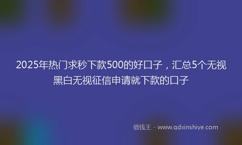 2025年热门求秒下款500的好口子，汇总5个无视黑白无视征信申请就下款的口子