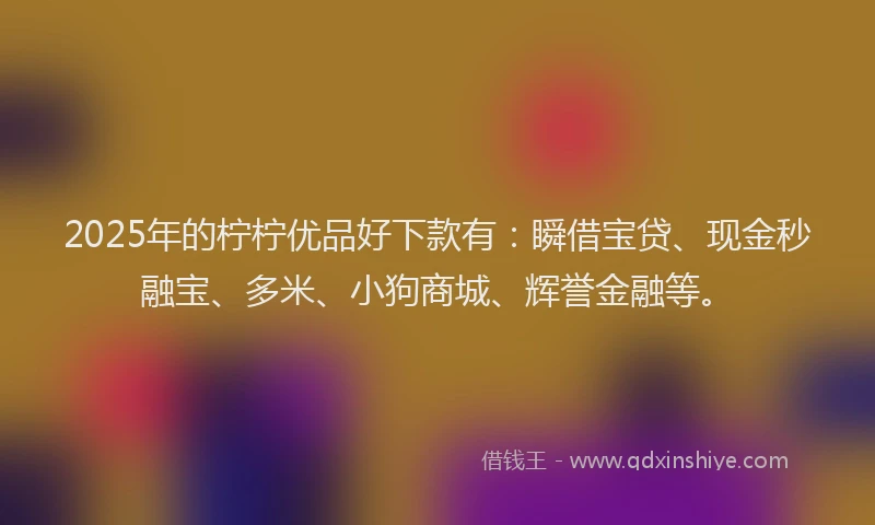 2025年的柠柠优品好下款有：瞬借宝贷、现金秒融宝、多米、小狗商城、辉誉金融等。