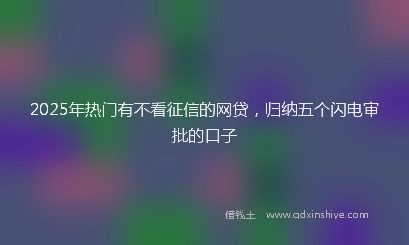 2025年热门有不看征信的网贷，归纳五个闪电审批的口子