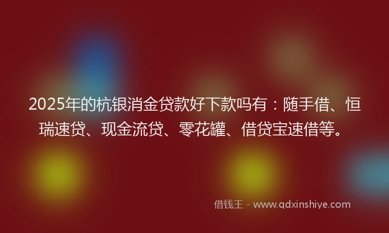 2025年的杭银消金贷款好下款吗有:随手借、恒瑞速贷、现金流贷、零花罐、借贷宝速借等。