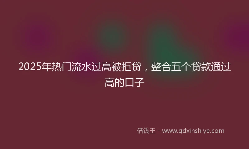 2025年热门流水过高被拒贷,整合五个贷款通过高的口子