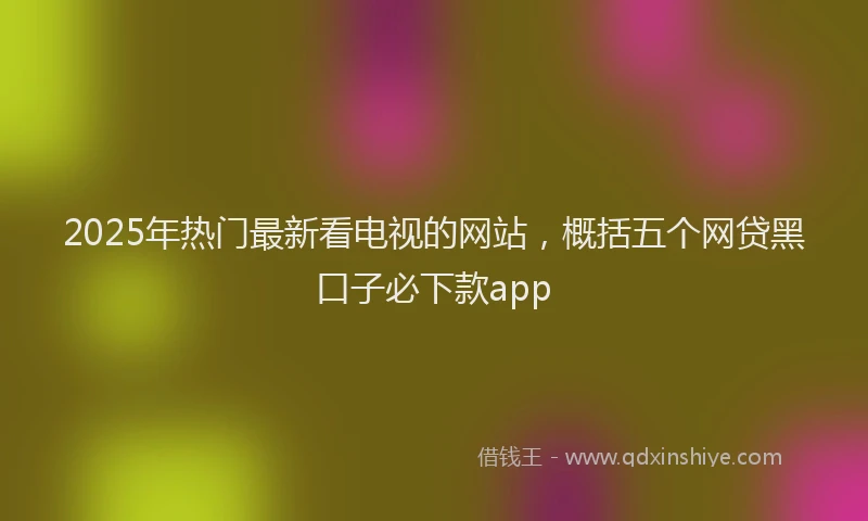 2025年热门最新看电视的网站,概括五个网贷黑口子必下款app